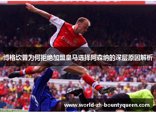 博格坎普为何拒绝加盟皇马选择阿森纳的深层原因解析