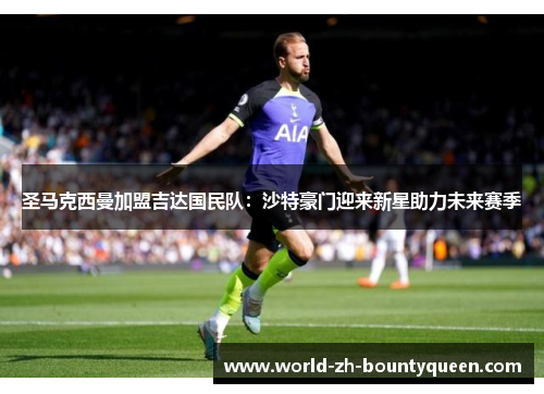 圣马克西曼加盟吉达国民队：沙特豪门迎来新星助力未来赛季