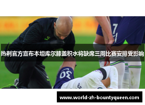 热刺官方宣布本坦库尔膝盖积水将缺席三周比赛安排受影响