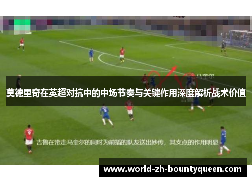 莫德里奇在英超对抗中的中场节奏与关键作用深度解析战术价值