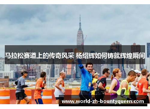 马拉松赛道上的传奇风采 杨绍辉如何铸就辉煌瞬间